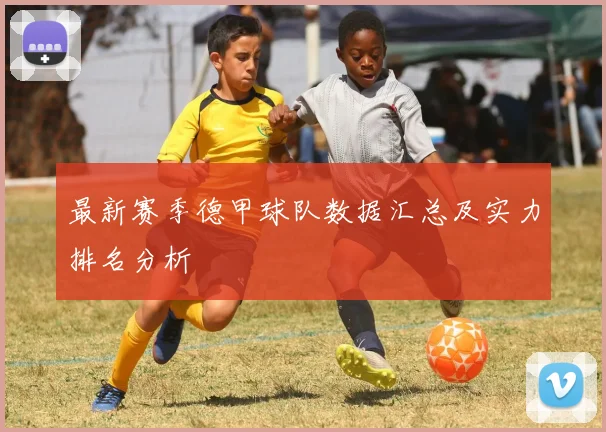 最新赛季德甲球队数据汇总及实力排名分析
