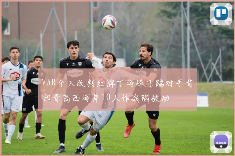 VAR介入改判红牌丁海峰飞踹对手背部青岛西海岸10人作战陷被动