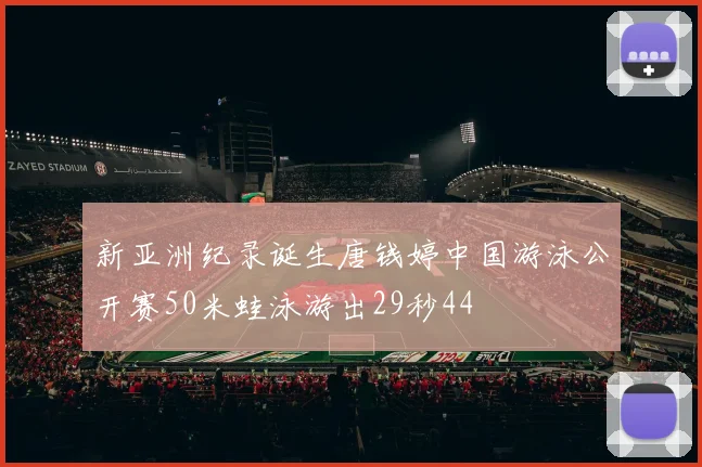 新亚洲纪录诞生唐钱婷中国游泳公开赛50米蛙泳游出29秒44