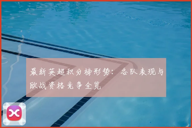 最新英超积分榜形势：各队表现与欧战资格竞争全览