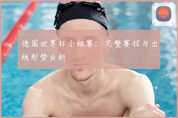 德国世界杯小组赛:完整赛程与出线形势分析