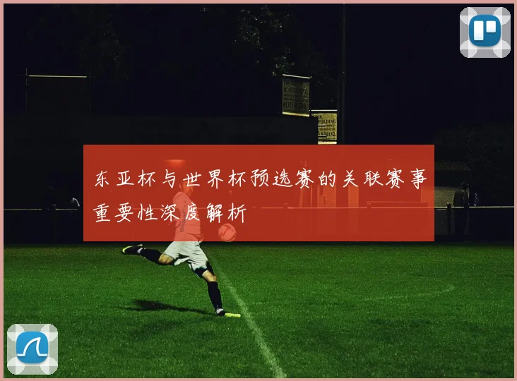 东亚杯与世界杯预选赛的关联赛事重要性深度解析