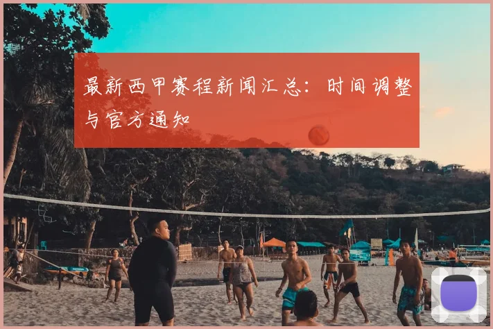 最新西甲赛程新闻汇总：时间调整与官方通知