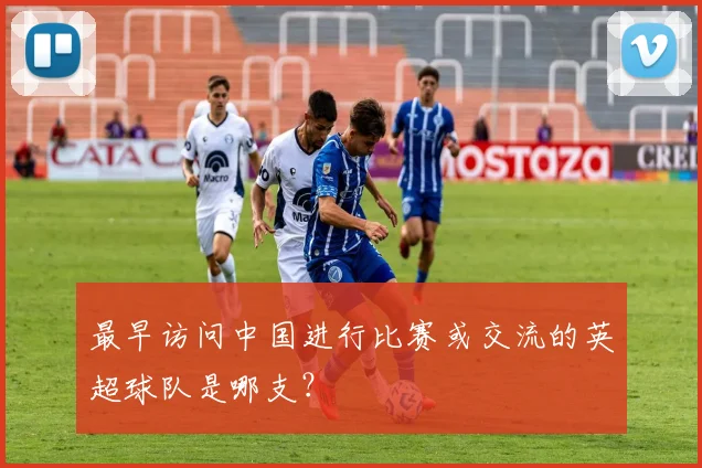 最早访问中国进行比赛或交流的英超球队是哪支？