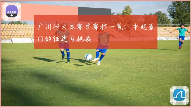 广州恒大本赛季赛程一览：中超豪门的征途与挑战